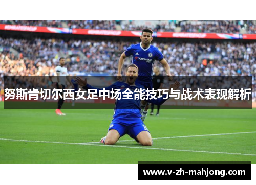 努斯肯切尔西女足中场全能技巧与战术表现解析