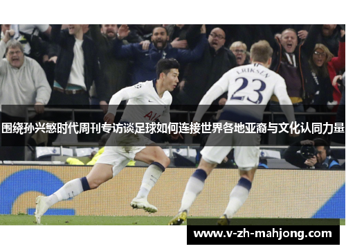 围绕孙兴慜时代周刊专访谈足球如何连接世界各地亚裔与文化认同力量