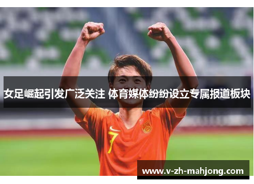 女足崛起引发广泛关注 体育媒体纷纷设立专属报道板块
