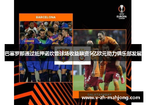 巴塞罗那通过抵押诺坎普球场收益融资5亿欧元助力俱乐部发展