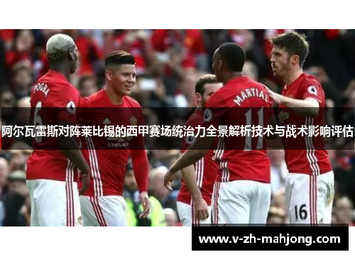 阿尔瓦雷斯对阵莱比锡的西甲赛场统治力全景解析技术与战术影响评估