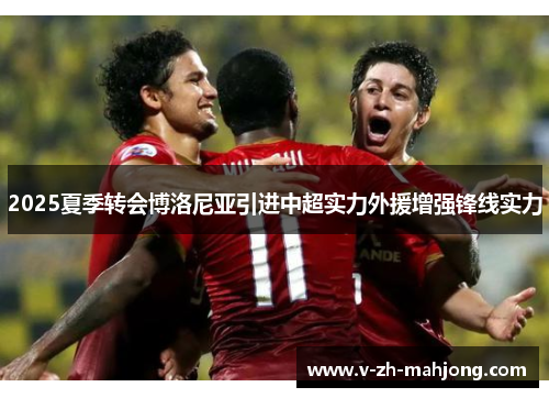 2025夏季转会博洛尼亚引进中超实力外援增强锋线实力