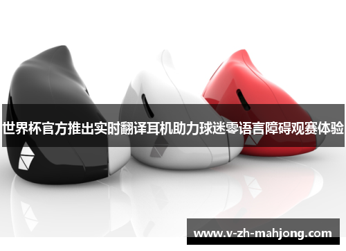 世界杯官方推出实时翻译耳机助力球迷零语言障碍观赛体验