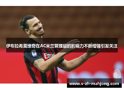 伊布拉希莫维奇在AC米兰管理层的影响力不断增强引发关注