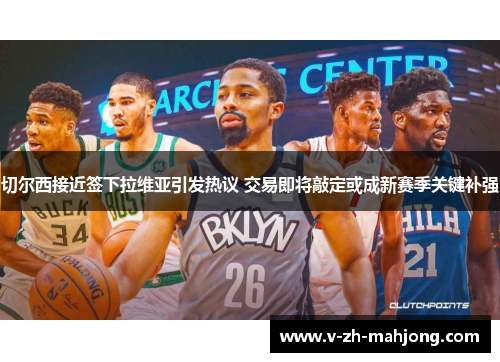 切尔西接近签下拉维亚引发热议 交易即将敲定或成新赛季关键补强