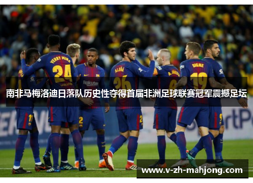 南非马梅洛迪日落队历史性夺得首届非洲足球联赛冠军震撼足坛