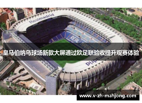 皇马伯纳乌球场新款大屏通过欧足联验收提升观赛体验