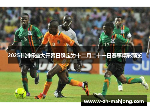 2025非洲杯盛大开幕日确定为十二月二十一日赛事精彩预览