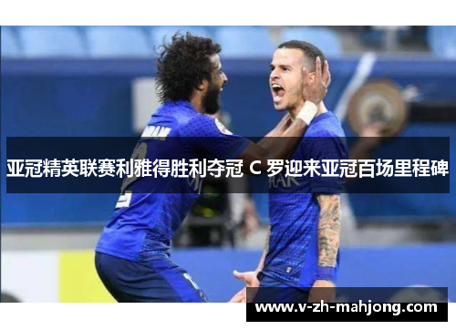 亚冠精英联赛利雅得胜利夺冠 C 罗迎来亚冠百场里程碑 亚冠精英联赛利雅得胜利夺冠 C 罗迎来亚冠百场里程碑
