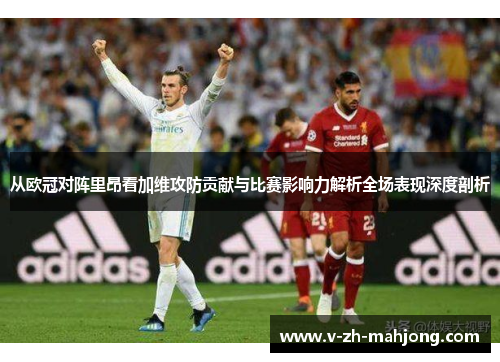 从欧冠对阵里昂看加维攻防贡献与比赛影响力解析全场表现深度剖析