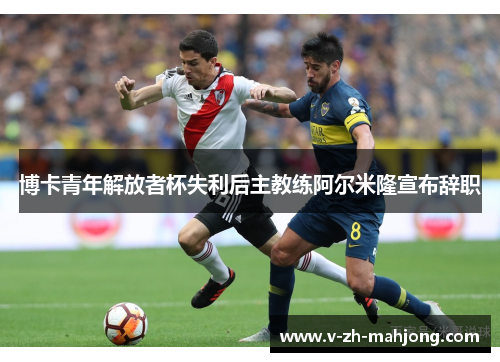 博卡青年解放者杯失利后主教练阿尔米隆宣布辞职 博卡青年解放者杯失利后主教练阿尔米隆宣布辞职