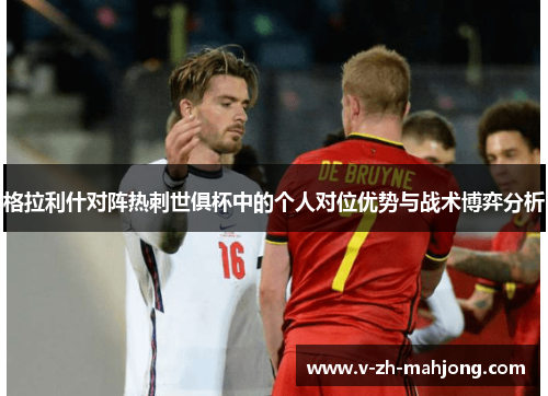 格拉利什对阵热刺世俱杯中的个人对位优势与战术博弈分析 格拉利什对阵热刺世俱杯中的个人对位优势与战术博弈分析