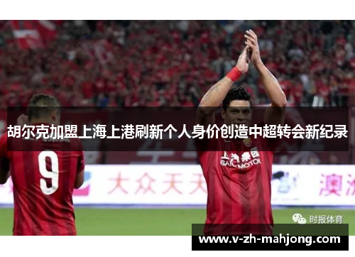 胡尔克加盟上海上港刷新个人身价创造中超转会新纪录 胡尔克加盟上海上港刷新个人身价创造中超转会新纪录