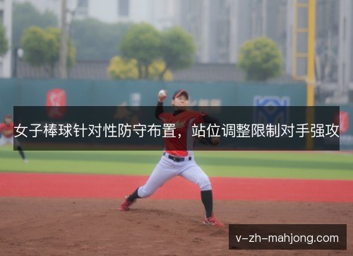 女子棒球针对性防守布置，站位调整限制对手强攻