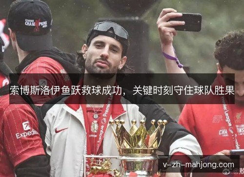 索博斯洛伊鱼跃救球成功，关键时刻守住球队胜果