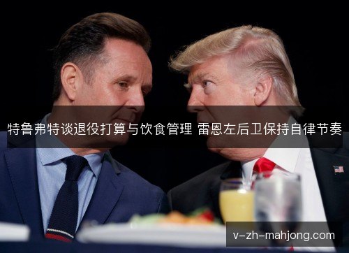 特鲁弗特谈退役打算与饮食管理 雷恩左后卫保持自律节奏